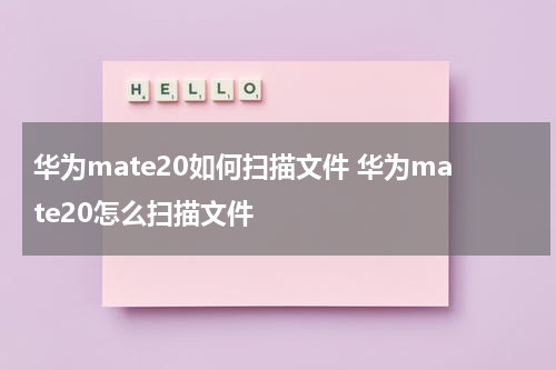 华为mate20如何扫描文件 华为mate20怎么扫描文件