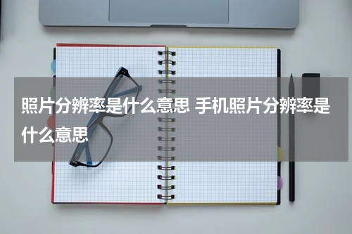 照片分辨率是什么意思 手机照片分辨率是什么意思