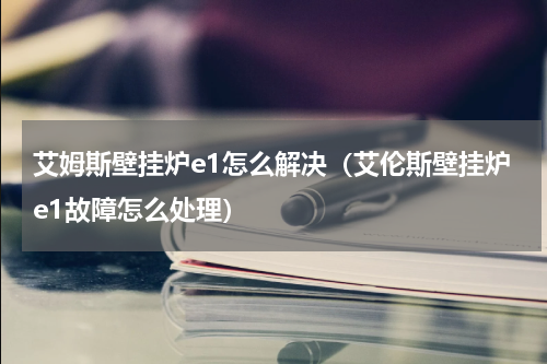艾姆斯壁挂炉e1怎么解决（艾伦斯壁挂炉e1故障怎么处理）