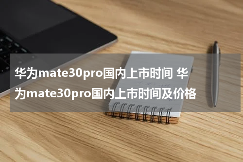 华为mate30pro国内上市时间 华为mate30pro国内上市时间及价格
