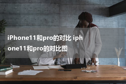 iPhone11和pro的对比 iphone11和pro的对比图