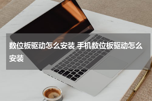 数位板驱动怎么安装 手机数位板驱动怎么安装