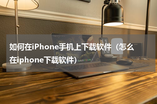 如何在iPhone手机上下载软件（怎么在iphone下载软件）