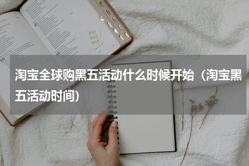 淘宝全球购黑五活动什么时候开始（淘宝黑五活动时间）