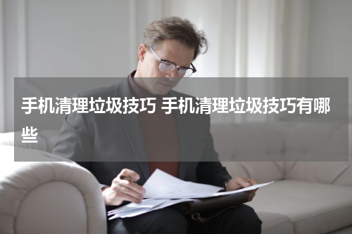 手机清理垃圾技巧 手机清理垃圾技巧有哪些