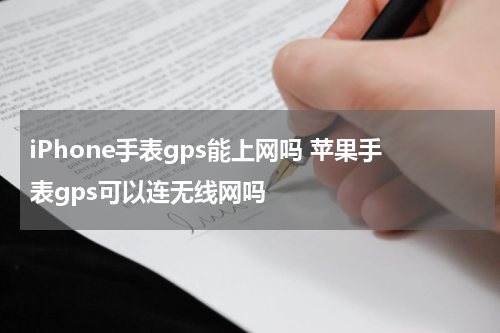 iPhone手表gps能上网吗 苹果手表gps可以连无线网吗