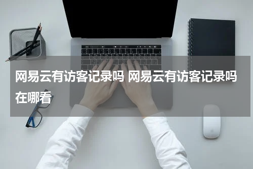 网易云有访客记录吗 网易云有访客记录吗在哪看
