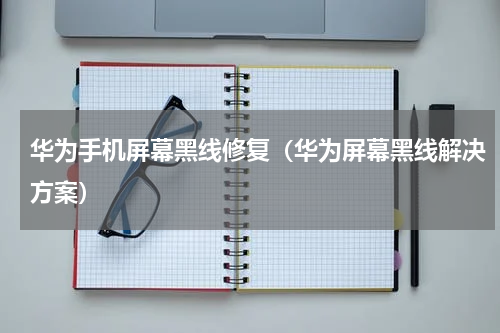 华为手机屏幕黑线修复（华为屏幕黑线解决方案）