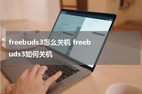 freebuds3怎么关机 freebuds3如何关机