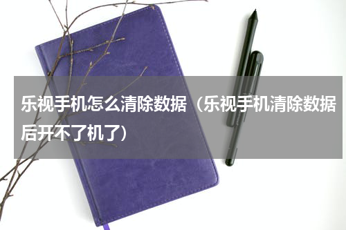 乐视手机怎么清除数据（乐视手机清除数据后开不了机了）