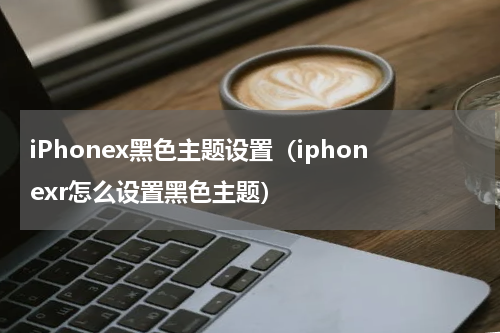 iPhonex黑色主题设置（iphonexr怎么设置黑色主题）