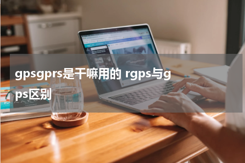 gpsgprs是干嘛用的 rgps与gps区别
