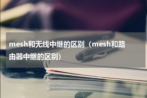 mesh和无线中继的区别（mesh和路由器中继的区别）