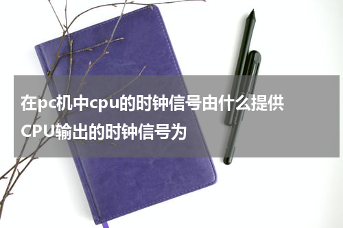 在pc机中cpu的时钟信号由什么提供 CPU输出的时钟信号为