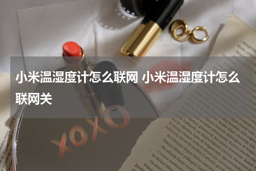 小米温湿度计怎么联网 小米温湿度计怎么联网关