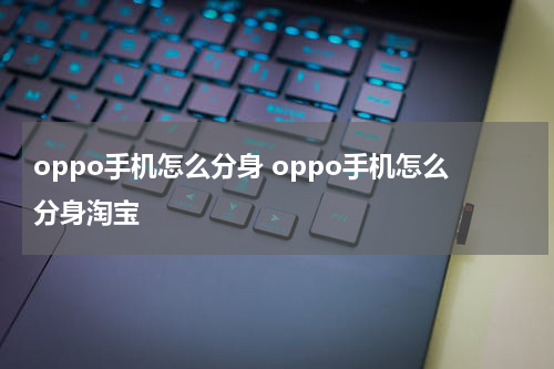 oppo手机怎么分身 oppo手机怎么分身淘宝