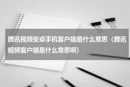 腾讯视频安卓手机客户端是什么意思（腾讯视频客户端是什么意思啊）