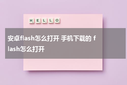 安卓flash怎么打开 手机下载的 flash怎么打开