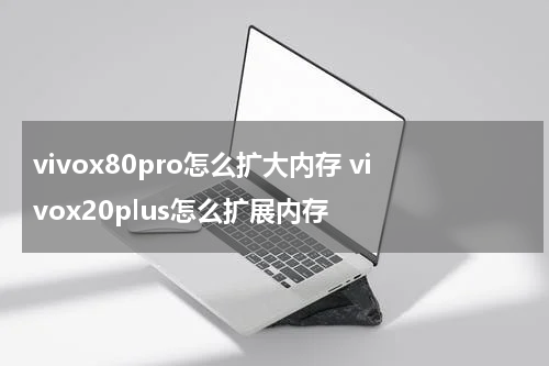 vivox80pro怎么扩大内存 vivox20plus怎么扩展内存