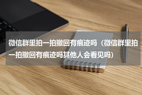 微信群里拍一拍撤回有痕迹吗（微信群里拍一拍撤回有痕迹吗其他人会看见吗）