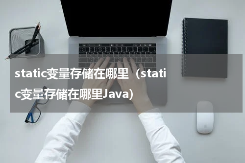 static变量存储在哪里（static变量存储在哪里Java）