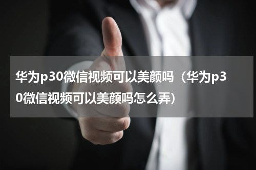 华为p30微信视频可以美颜吗（华为p30微信视频可以美颜吗怎么弄）