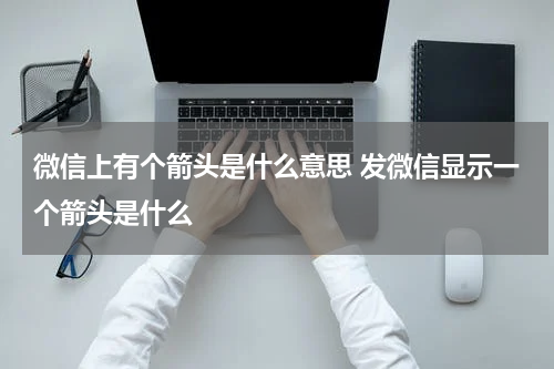 微信上有个箭头是什么意思 发微信显示一个箭头是什么