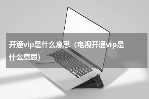 开通vip是什么意思（电视开通vip是什么意思）
