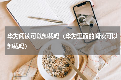 华为阅读可以卸载吗（华为里面的阅读可以卸载吗）