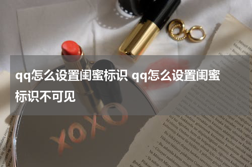 qq怎么设置闺蜜标识 qq怎么设置闺蜜标识不可见