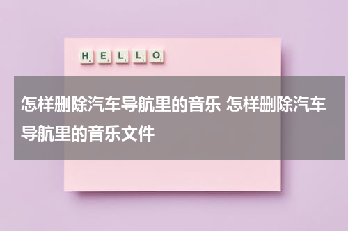 怎样删除汽车导航里的音乐 怎样删除汽车导航里的音乐文件