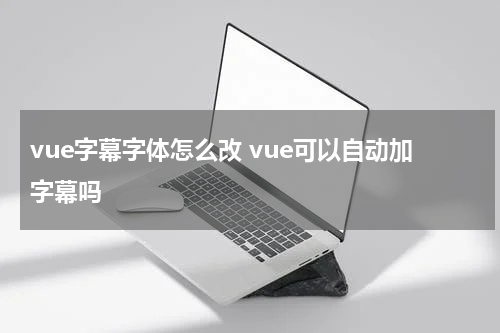 vue字幕字体怎么改 vue可以自动加字幕吗