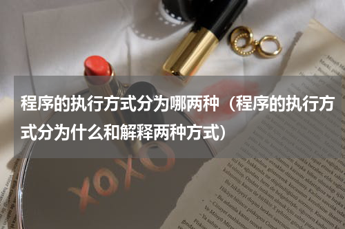 程序的执行方式分为哪两种（程序的执行方式分为什么和解释两种方式）