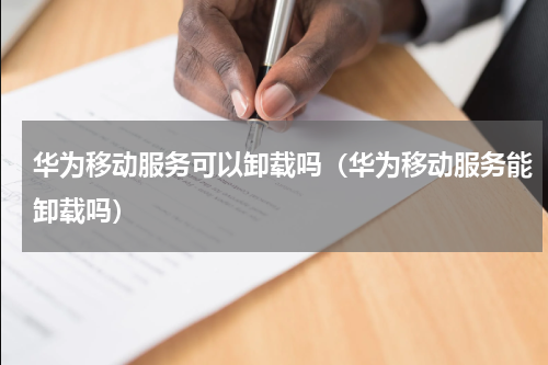 华为移动服务可以卸载吗（华为移动服务能卸载吗）
