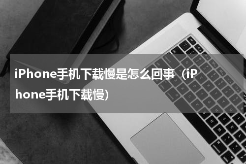 iPhone手机下载慢是怎么回事（iPhone手机下载慢）