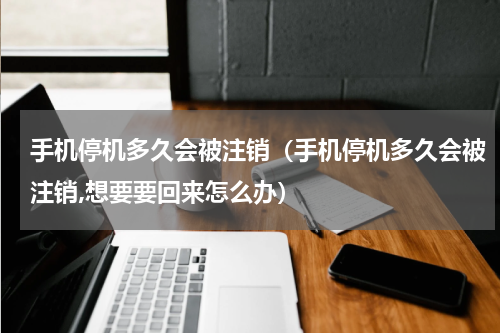 手机停机多久会被注销（手机停机多久会被注销,想要要回来怎么办）
