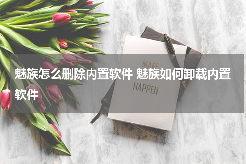 魅族怎么删除内置软件 魅族如何卸载内置软件