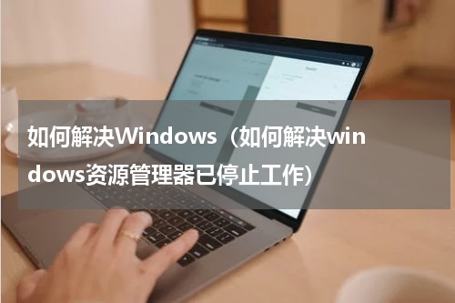 如何解决Windows（如何解决windows资源管理器已停止工作）
