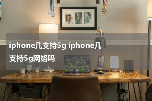 iphone几支持5g iphone几支持5g网络吗