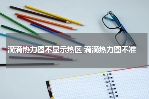 滴滴热力图不显示热区 滴滴热力图不准