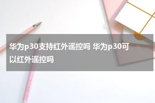 华为p30支持红外遥控吗 华为p30可以红外遥控吗