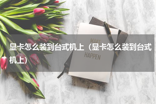 显卡怎么装到台式机上（显卡怎么装到台式机上）