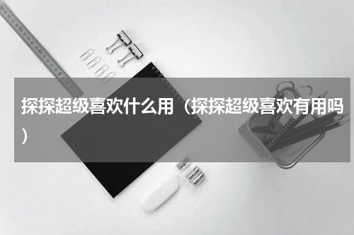探探超级喜欢什么用（探探超级喜欢有用吗）
