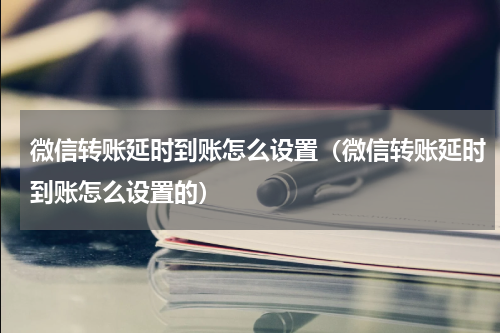 微信转账延时到账怎么设置（微信转账延时到账怎么设置的）