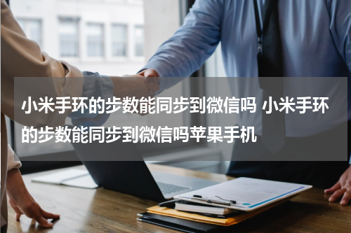 小米手环的步数能同步到微信吗 小米手环的步数能同步到微信吗苹果手机