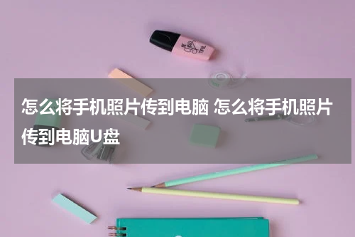 怎么将手机照片传到电脑 怎么将手机照片传到电脑U盘