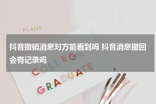 抖音撤销消息对方能看到吗 抖音消息撤回会有记录吗