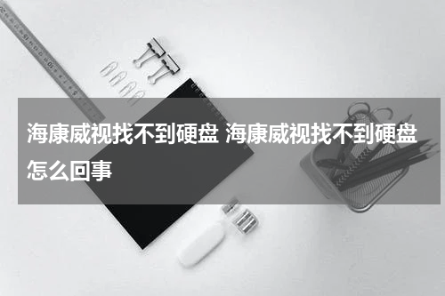 海康威视找不到硬盘 海康威视找不到硬盘怎么回事