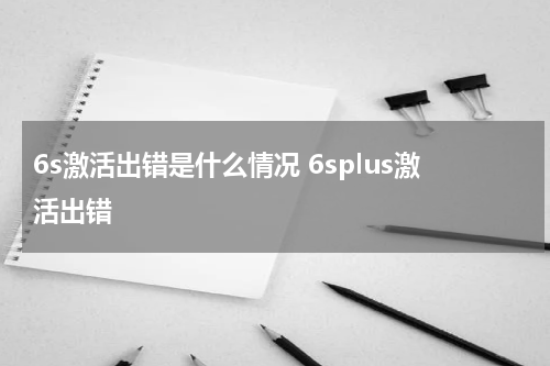 6s激活出错是什么情况 6splus激活出错