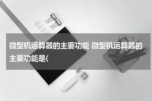 微型机运算器的主要功能 微型机运算器的主要功能是(